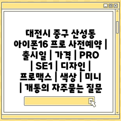 대전시 중구 산성동 아이폰16 프로 사전예약 | 출시일 | 가격 | PRO | SE1 | 디자인 | 프로맥스 | 색상 | 미니 | 개통