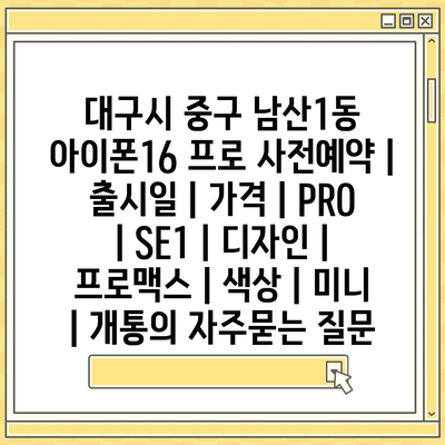 대구시 중구 남산1동 아이폰16 프로 사전예약 | 출시일 | 가격 | PRO | SE1 | 디자인 | 프로맥스 | 색상 | 미니 | 개통