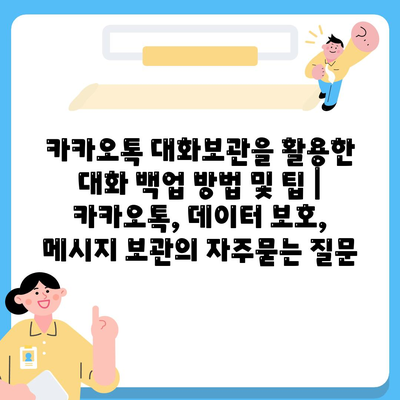 카카오톡 대화보관을 활용한 대화 백업 방법 및 팁 | 카카오톡, 데이터 보호, 메시지 보관