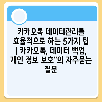 카카오톡 데이터관리를 효율적으로 하는 5가지 팁 | 카카오톡, 데이터 백업, 개인 정보 보호"