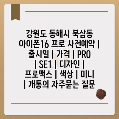 강원도 동해시 북삼동 아이폰16 프로 사전예약 | 출시일 | 가격 | PRO | SE1 | 디자인 | 프로맥스 | 색상 | 미니 | 개통