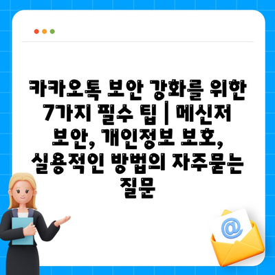 카카오톡 보안 강화를 위한 7가지 필수 팁 | 메신저 보안, 개인정보 보호, 실용적인 방법