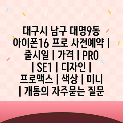 대구시 남구 대명9동 아이폰16 프로 사전예약 | 출시일 | 가격 | PRO | SE1 | 디자인 | 프로맥스 | 색상 | 미니 | 개통