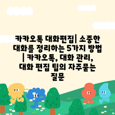 카카오톡 대화편집| 소중한 대화를 정리하는 5가지 방법 | 카카오톡, 대화 관리, 대화 편집 팁