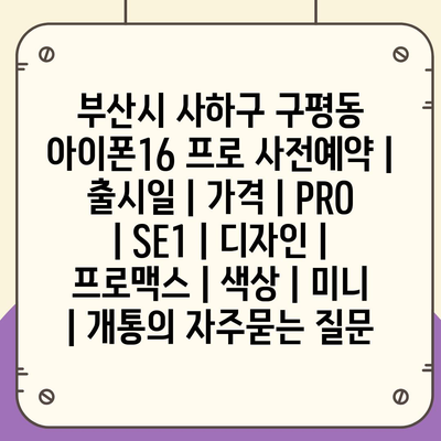 부산시 사하구 구평동 아이폰16 프로 사전예약 | 출시일 | 가격 | PRO | SE1 | 디자인 | 프로맥스 | 색상 | 미니 | 개통