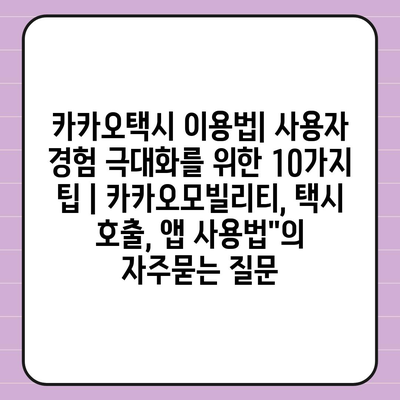 카카오택시 이용법| 사용자 경험 극대화를 위한 10가지 팁 | 카카오모빌리티, 택시 호출, 앱 사용법"