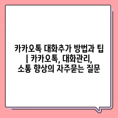 카카오톡 대화추가 방법과 팁 | 카카오톡, 대화관리, 소통 향상