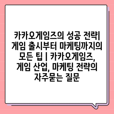 카카오게임즈의 성공 전략| 게임 출시부터 마케팅까지의 모든 팁 | 카카오게임즈, 게임 산업, 마케팅 전략