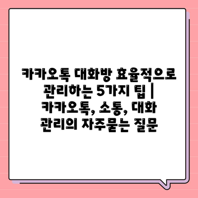 카카오톡 대화방 효율적으로 관리하는 5가지 팁 | 카카오톡, 소통, 대화 관리