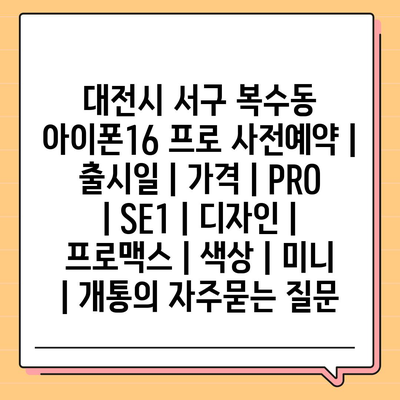 대전시 서구 복수동 아이폰16 프로 사전예약 | 출시일 | 가격 | PRO | SE1 | 디자인 | 프로맥스 | 색상 | 미니 | 개통