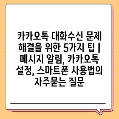 카카오톡 대화수신 문제 해결을 위한 5가지 팁 | 메시지 알림, 카카오톡 설정, 스마트폰 사용법