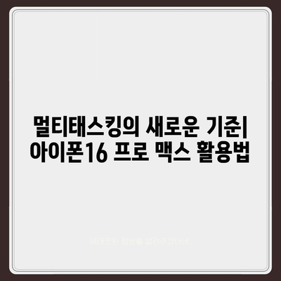 아이폰16 프로 맥스의 뛰어난 성능을 활용한 다중 태스킹의 달인이 되다