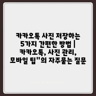 카카오톡 사진 저장하는 5가지 간편한 방법 | 카카오톡, 사진 관리, 모바일 팁"