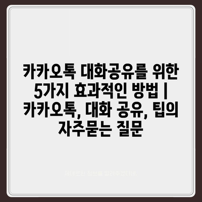 카카오톡 대화공유를 위한 5가지 효과적인 방법 | 카카오톡, 대화 공유, 팁