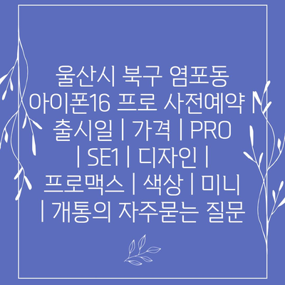 울산시 북구 염포동 아이폰16 프로 사전예약 | 출시일 | 가격 | PRO | SE1 | 디자인 | 프로맥스 | 색상 | 미니 | 개통