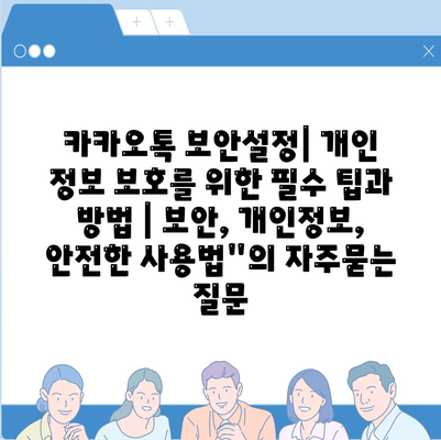 카카오톡 보안설정| 개인 정보 보호를 위한 필수 팁과 방법 | 보안, 개인정보, 안전한 사용법"