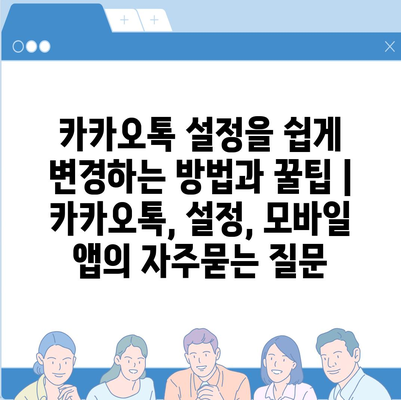 카카오톡 설정을 쉽게 변경하는 방법과 꿀팁 | 카카오톡, 설정, 모바일 앱