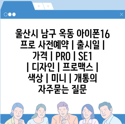 울산시 남구 옥동 아이폰16 프로 사전예약 | 출시일 | 가격 | PRO | SE1 | 디자인 | 프로맥스 | 색상 | 미니 | 개통