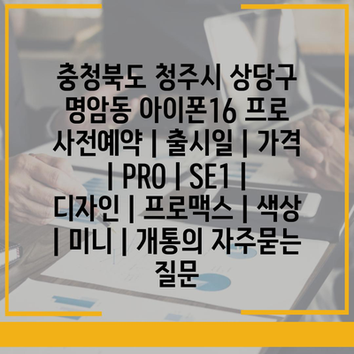 충청북도 청주시 상당구 명암동 아이폰16 프로 사전예약 | 출시일 | 가격 | PRO | SE1 | 디자인 | 프로맥스 | 색상 | 미니 | 개통