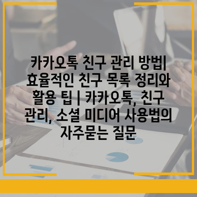 카카오톡 친구 관리 방법| 효율적인 친구 목록 정리와 활용 팁 | 카카오톡, 친구 관리, 소셜 미디어 사용법