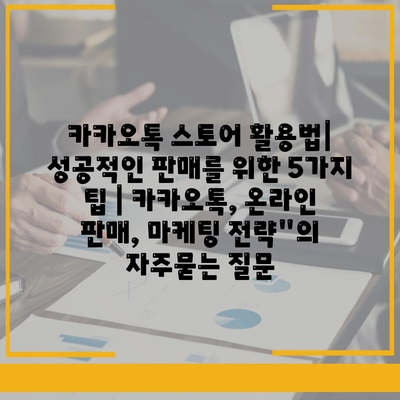 카카오톡 스토어 활용법| 성공적인 판매를 위한 5가지 팁 | 카카오톡, 온라인 판매, 마케팅 전략"