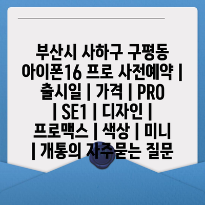 부산시 사하구 구평동 아이폰16 프로 사전예약 | 출시일 | 가격 | PRO | SE1 | 디자인 | 프로맥스 | 색상 | 미니 | 개통