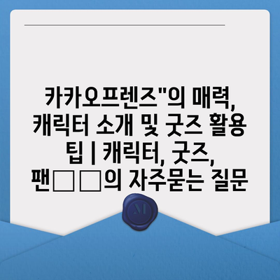 카카오프렌즈"의 매력, 캐릭터 소개 및 굿즈 활용 팁 | 캐릭터, 굿즈, 팬文化