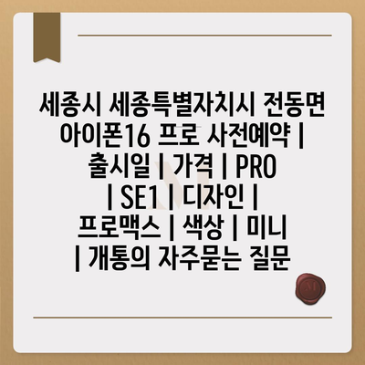 세종시 세종특별자치시 전동면 아이폰16 프로 사전예약 | 출시일 | 가격 | PRO | SE1 | 디자인 | 프로맥스 | 색상 | 미니 | 개통