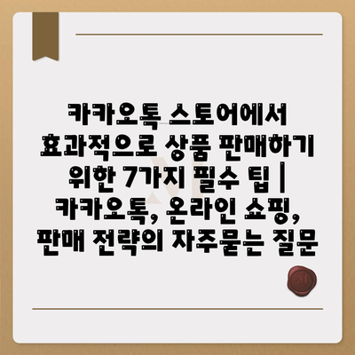 카카오톡 스토어에서 효과적으로 상품 판매하기 위한 7가지 필수 팁 | 카카오톡, 온라인 쇼핑, 판매 전략