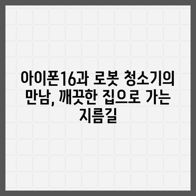 아이폰16 로봇 청소기 호환성 | 깔끔한 집을 유지하는 편의함