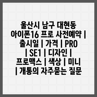 울산시 남구 대현동 아이폰16 프로 사전예약 | 출시일 | 가격 | PRO | SE1 | 디자인 | 프로맥스 | 색상 | 미니 | 개통