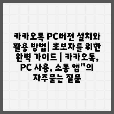 카카오톡 PC버전 설치와 활용 방법| 초보자를 위한 완벽 가이드 | 카카오톡, PC 사용, 소통 앱"