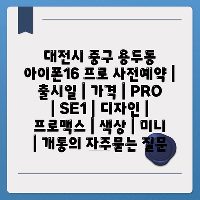 대전시 중구 용두동 아이폰16 프로 사전예약 | 출시일 | 가격 | PRO | SE1 | 디자인 | 프로맥스 | 색상 | 미니 | 개통