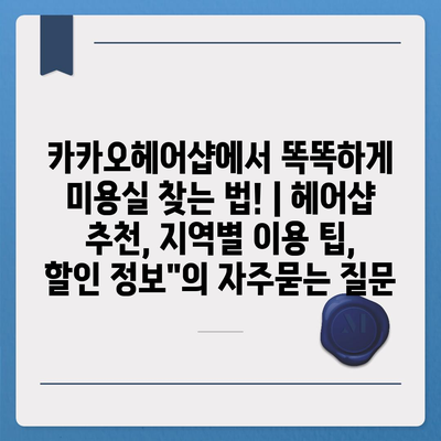 카카오헤어샵에서 똑똑하게 미용실 찾는 법! | 헤어샵 추천, 지역별 이용 팁, 할인 정보"