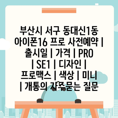 부산시 서구 동대신1동 아이폰16 프로 사전예약 | 출시일 | 가격 | PRO | SE1 | 디자인 | 프로맥스 | 색상 | 미니 | 개통