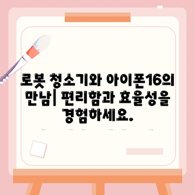 아이폰16 로봇 청소기 호환성 | 깔끔한 집을 유지하는 편의함