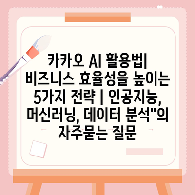 카카오 AI 활용법| 비즈니스 효율성을 높이는 5가지 전략 | 인공지능, 머신러닝, 데이터 분석"