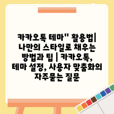 카카오톡 테마" 활용법| 나만의 스타일로 채우는 방법과 팁 | 카카오톡, 테마 설정, 사용자 맞춤화