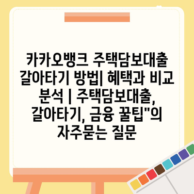 카카오뱅크 주택담보대출 갈아타기 방법| 혜택과 비교 분석 | 주택담보대출, 갈아타기, 금융 꿀팁"