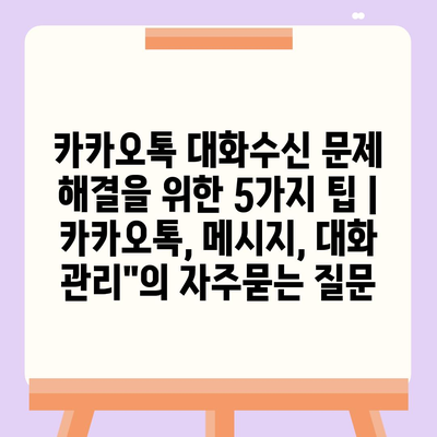 카카오톡 대화수신 문제 해결을 위한 5가지 팁 | 카카오톡, 메시지, 대화 관리"