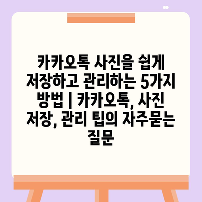 카카오톡 사진을 쉽게 저장하고 관리하는 5가지 방법 | 카카오톡, 사진 저장, 관리 팁