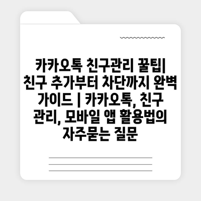 카카오톡 친구관리 꿀팁| 친구 추가부터 차단까지 완벽 가이드 | 카카오톡, 친구 관리, 모바일 앱 활용법