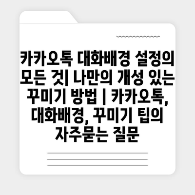 카카오톡 대화배경 설정의 모든 것| 나만의 개성 있는 꾸미기 방법 | 카카오톡, 대화배경, 꾸미기 팁