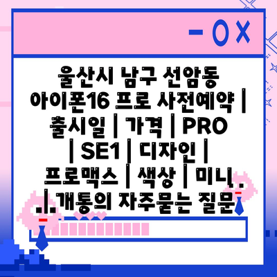 울산시 남구 선암동 아이폰16 프로 사전예약 | 출시일 | 가격 | PRO | SE1 | 디자인 | 프로맥스 | 색상 | 미니 | 개통