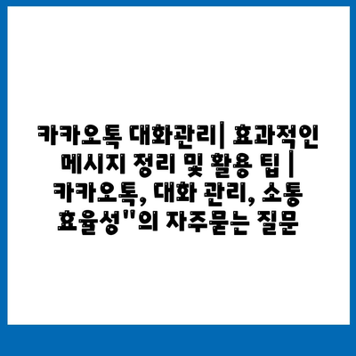 카카오톡 대화관리| 효과적인 메시지 정리 및 활용 팁 | 카카오톡, 대화 관리, 소통 효율성"