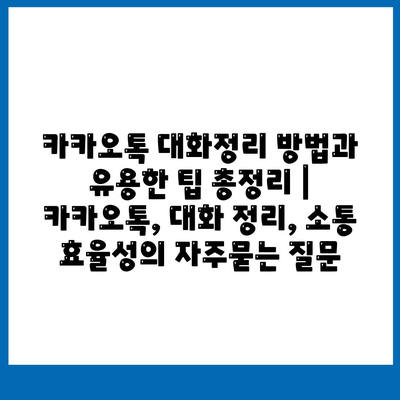 카카오톡 대화정리 방법과 유용한 팁 총정리 | 카카오톡, 대화 정리, 소통 효율성