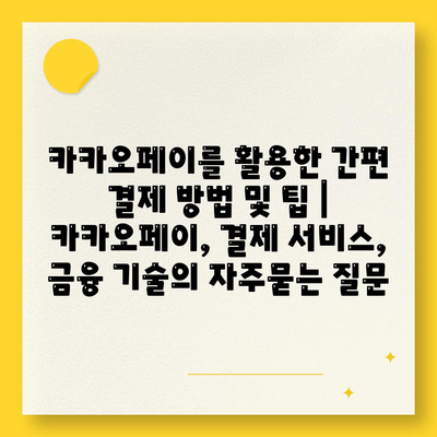 카카오페이를 활용한 간편 결제 방법 및 팁 | 카카오페이, 결제 서비스, 금융 기술