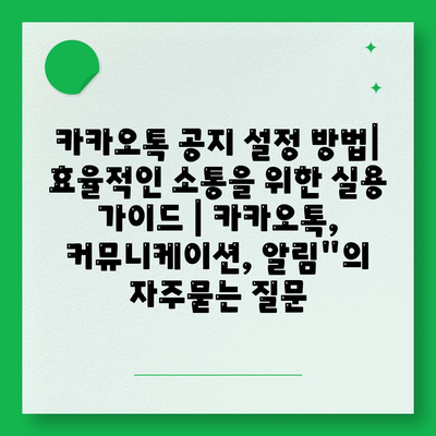 카카오톡 공지 설정 방법| 효율적인 소통을 위한 실용 가이드 | 카카오톡, 커뮤니케이션, 알림"