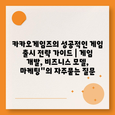 카카오게임즈의 성공적인 게임 출시 전략 가이드 | 게임 개발, 비즈니스 모델, 마케팅"