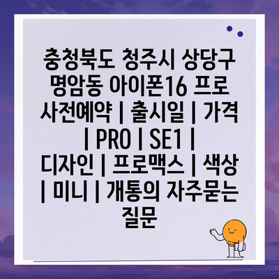 충청북도 청주시 상당구 명암동 아이폰16 프로 사전예약 | 출시일 | 가격 | PRO | SE1 | 디자인 | 프로맥스 | 색상 | 미니 | 개통